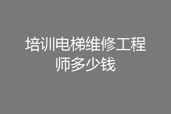 培训电梯维修工程师多少钱