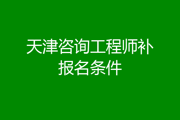 天津咨询工程师补报名条件
