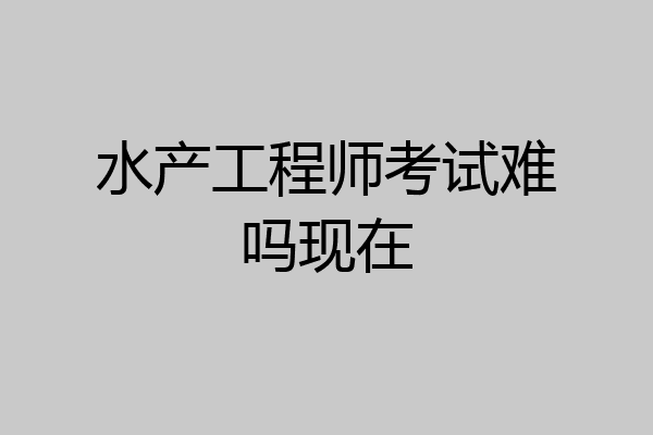 水产工程师考试难吗现在