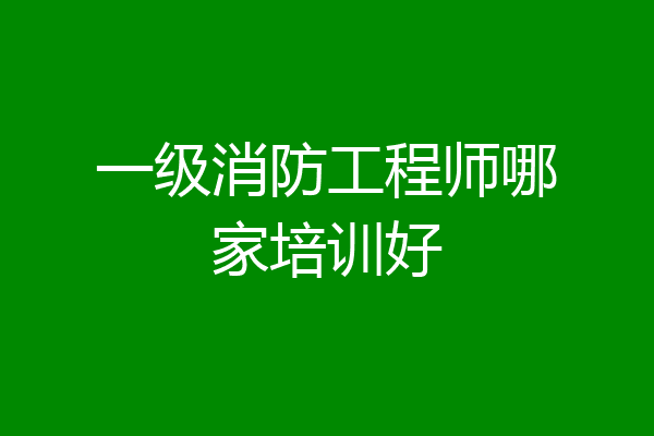 一级消防工程师哪家培训好