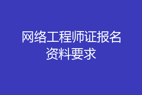 网络工程师证报名资料要求