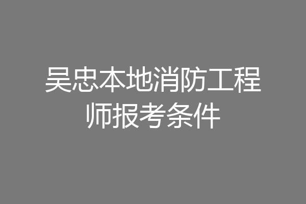 吴忠本地消防工程师报考条件