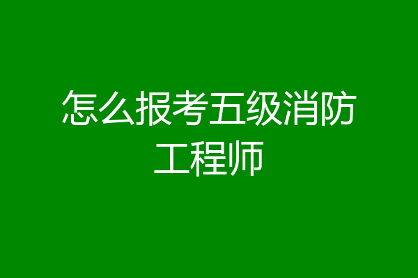 怎么报考五级消防工程师