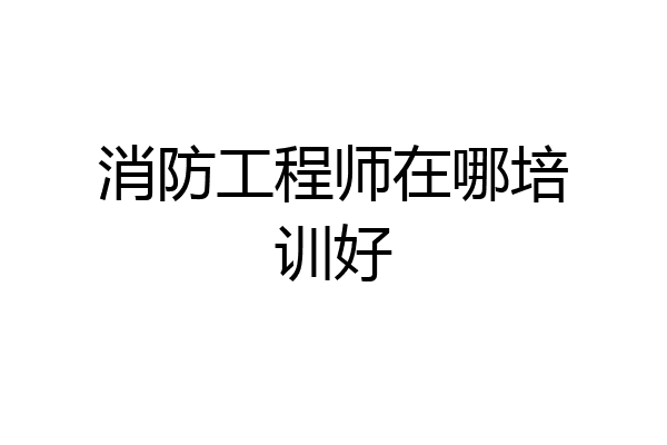 消防工程师在哪培训好