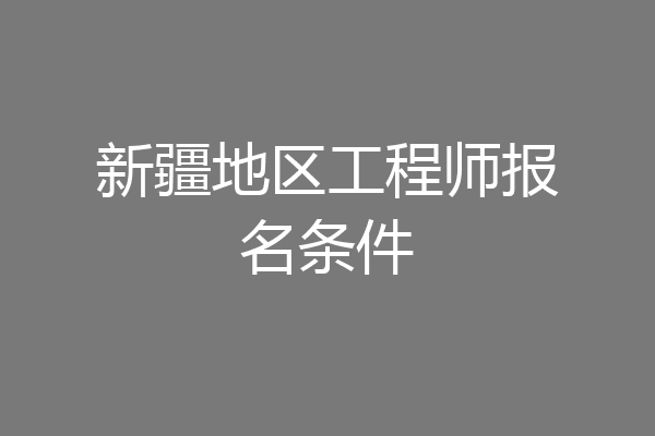 新疆地区工程师报名条件