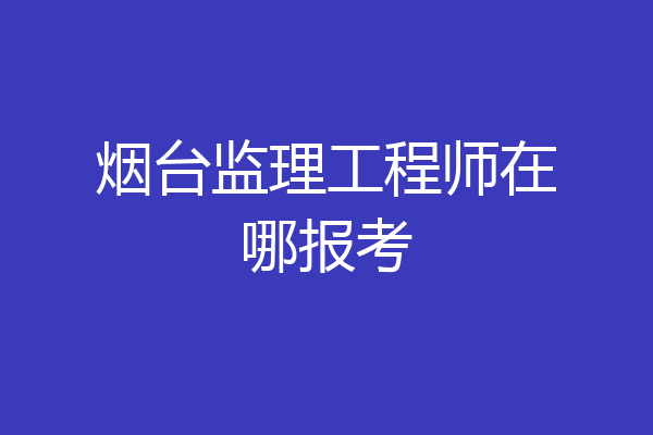 烟台监理工程师在哪报考