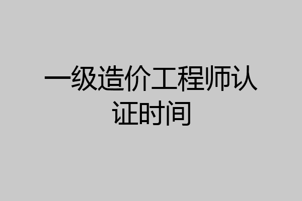 一级造价工程师认证时间