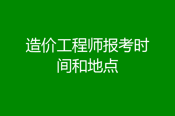 造价工程师报考时间和地点