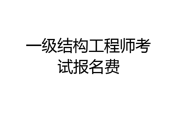 一级结构工程师考试报名费