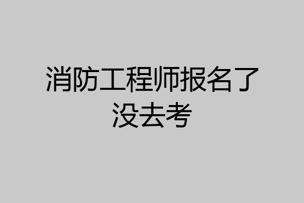 消防工程师报名了没去考