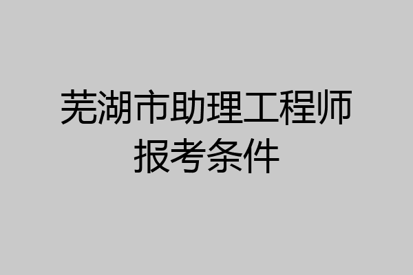 芜湖市助理工程师报考条件