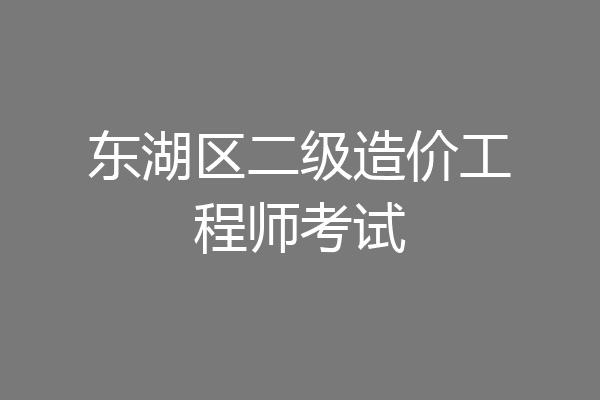 东湖区二级造价工程师考试