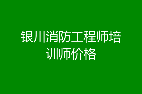 银川消防工程师培训师价格