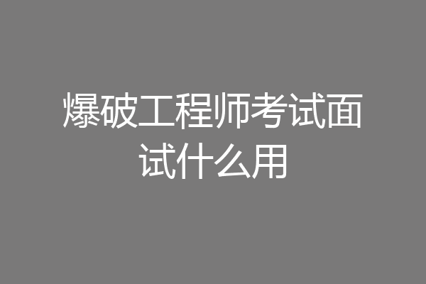 爆破工程师考试面试什么用