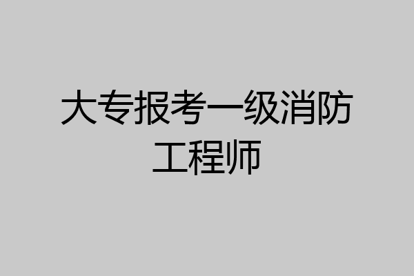大专报考一级消防工程师