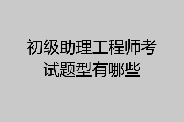 初级助理工程师考试题型有哪些