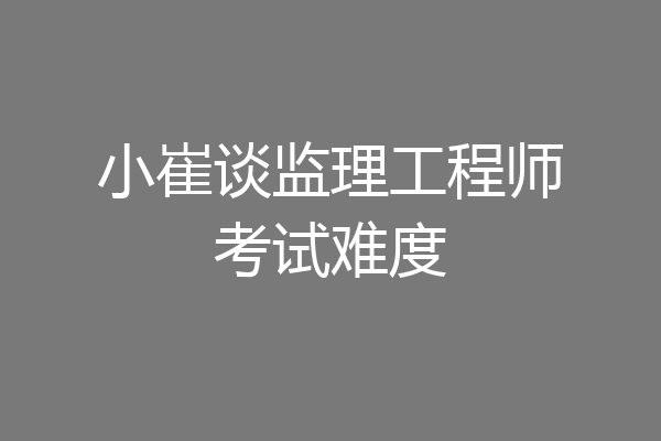 小崔谈监理工程师考试难度