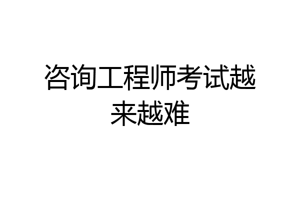 咨询工程师考试越来越难