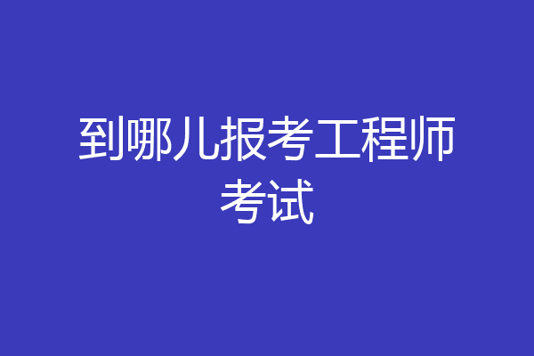 到哪儿报考工程师考试