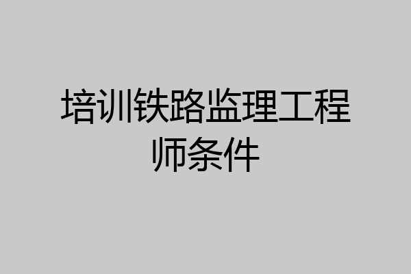 培训铁路监理工程师条件