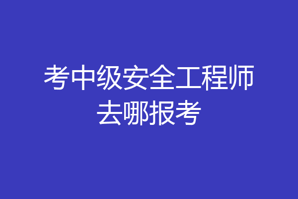 考中级安全工程师去哪报考
