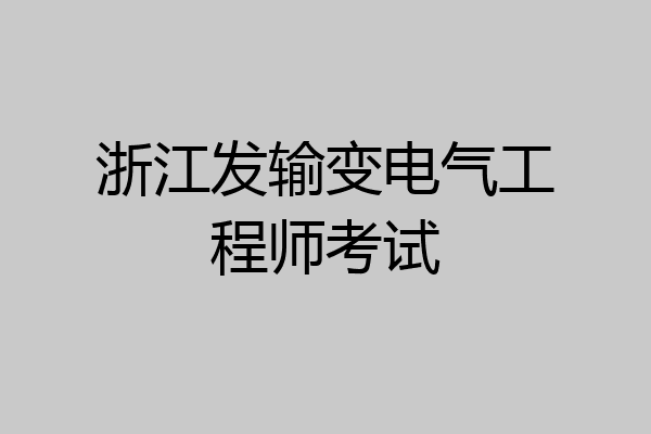 浙江发输变电气工程师考试