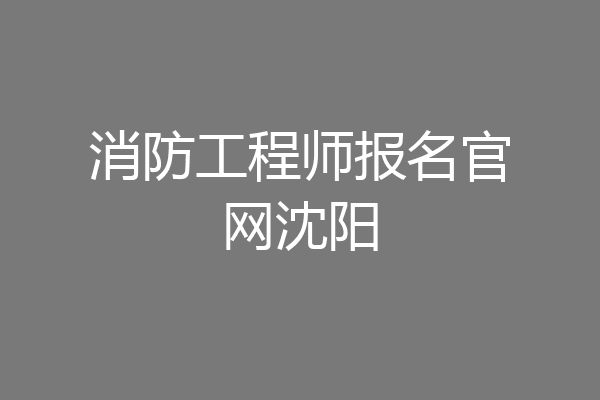 消防工程师报名官网沈阳