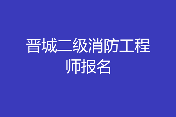 晋城二级消防工程师报名