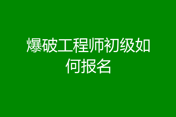 爆破工程师初级如何报名