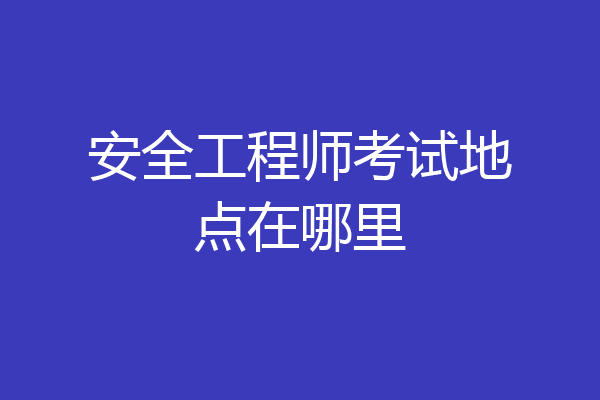 安全工程师考试地点在哪里