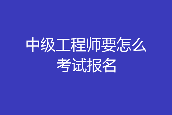 中级工程师要怎么考试报名