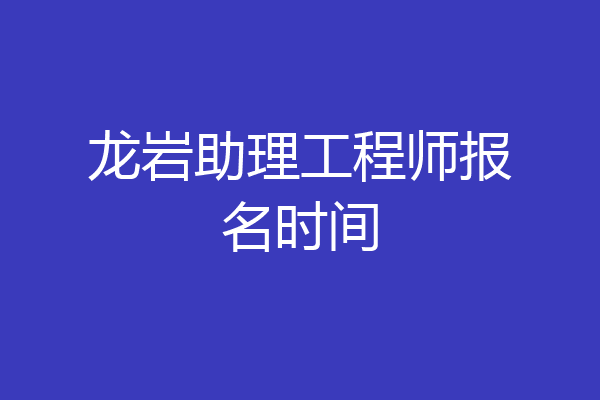 龙岩助理工程师报名时间