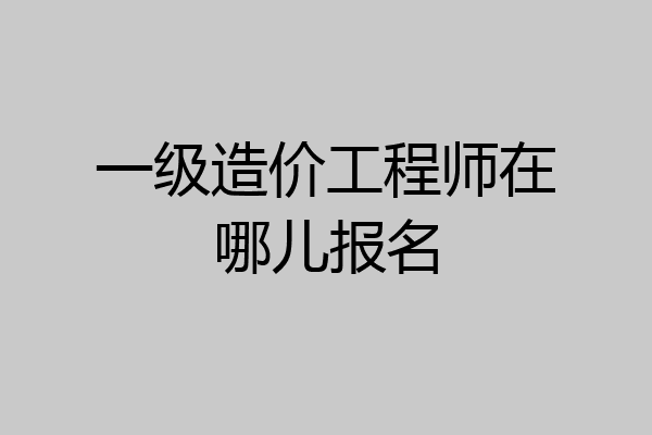 一级造价工程师在哪儿报名