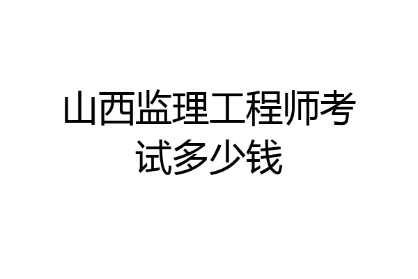 山西监理工程师考试多少钱