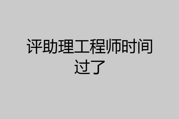 评助理工程师时间过了