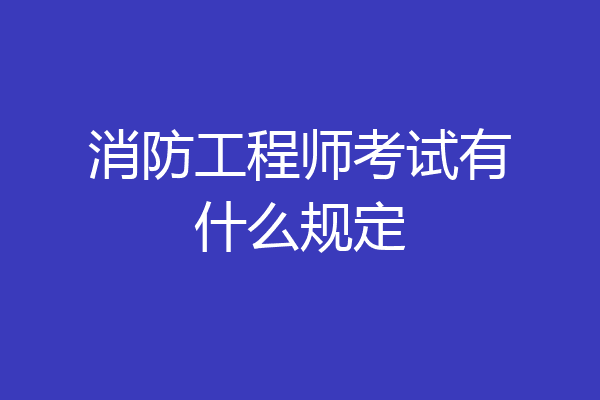 消防工程师考试有什么规定