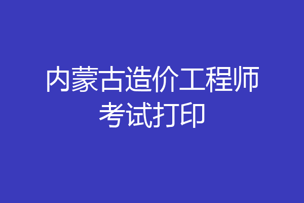 内蒙古造价工程师考试打印