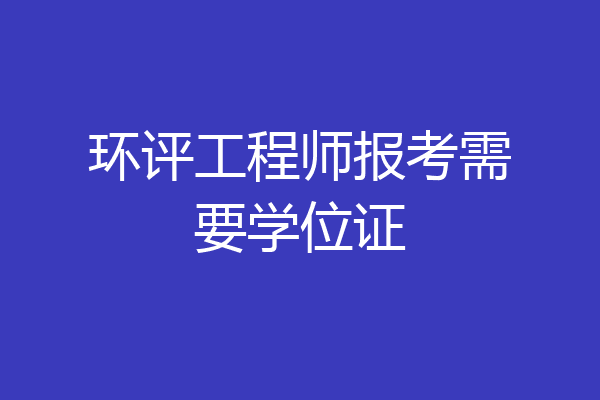 环评工程师报考需要学位证