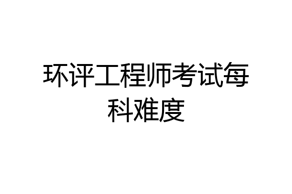 环评工程师考试每科难度