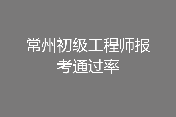 常州初级工程师报考通过率