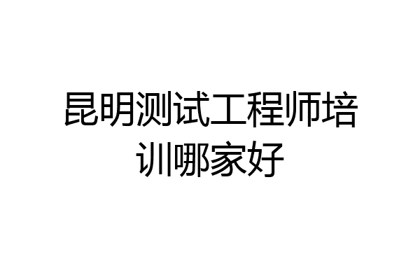 昆明测试工程师培训哪家好