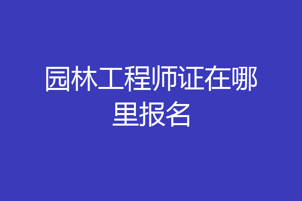 园林工程师证在哪里报名
