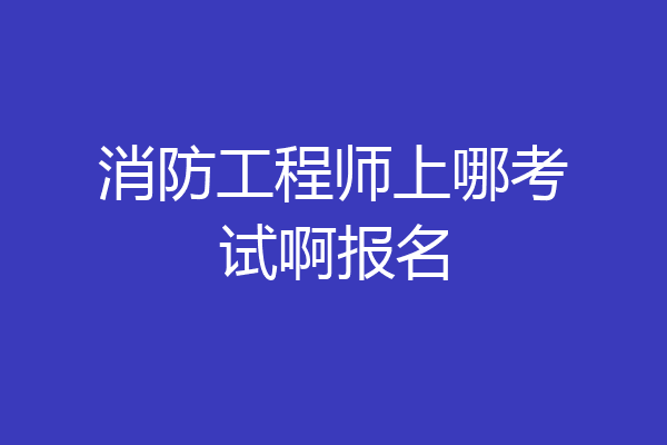 消防工程师上哪考试啊报名