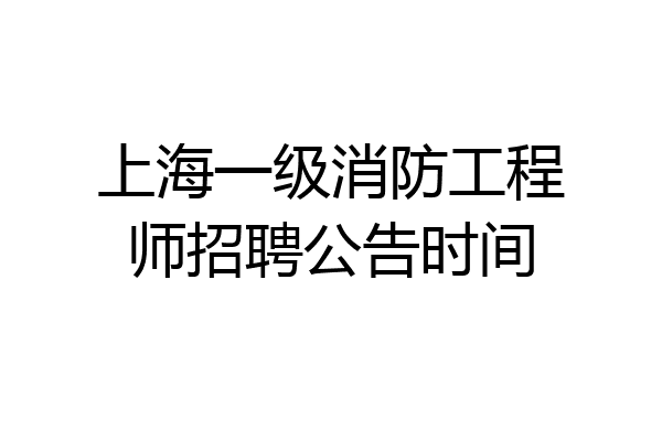 上海一级消防工程师招聘公告时间