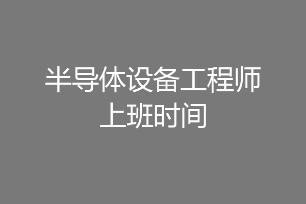 半导体设备工程师上班时间