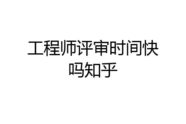 工程师评审时间快吗知乎