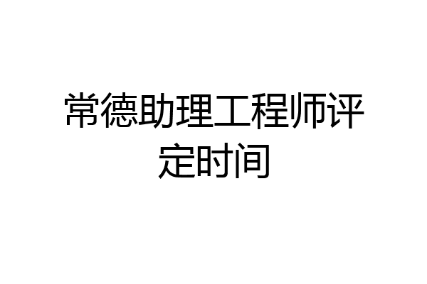 常德助理工程师评定时间