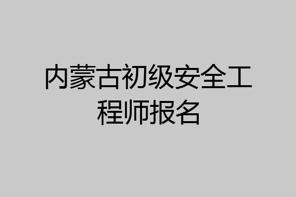 内蒙古初级安全工程师报名