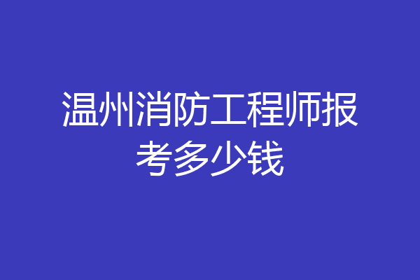 温州消防工程师报考多少钱
