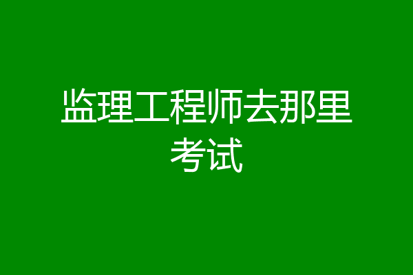 监理工程师去那里考试